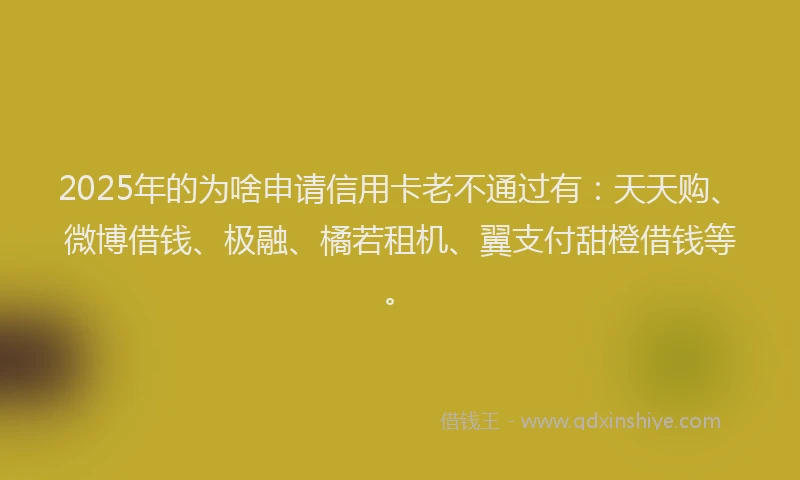 2025年的为啥申请信用卡老不通过有：天天购、微博借钱、极融、橘若租机、翼支付甜橙借钱等。