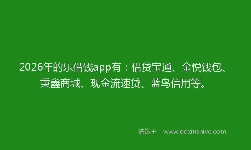 2026年的乐借钱app有：借贷宝通、金悦钱包、秉鑫商城、现金流速贷、蓝鸟信用等。