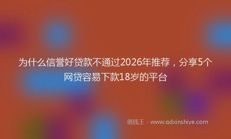为什么信誉好贷款不通过2026年推荐，分享5个网贷容易下款18岁的平台