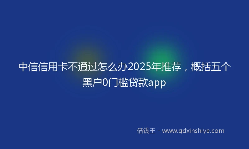 中信信用卡不通过怎么办2025年推荐，概括五个黑户0门槛贷款app