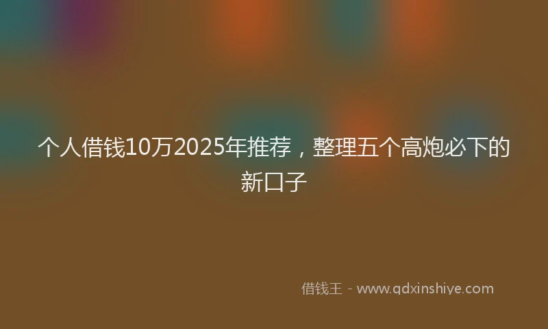 个人借钱10万2025年推荐，整理五个高炮必下的新口子