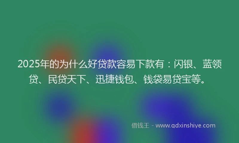 2025年的为什么好贷款容易下款有：闪银、蓝领贷、民贷天下、迅捷钱包、钱袋易贷宝等。