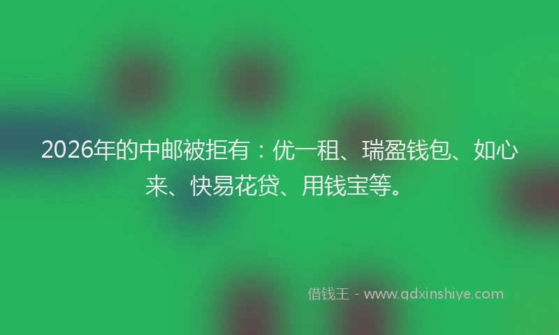 2026年的中邮被拒有：优一租、瑞盈钱包、如心来、快易花贷、用钱宝等。