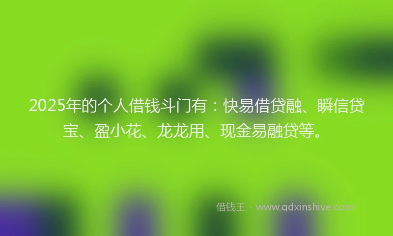 2025年的个人借钱斗门有：快易借贷融、瞬信贷宝、盈小花、龙龙用、现金易融贷等。