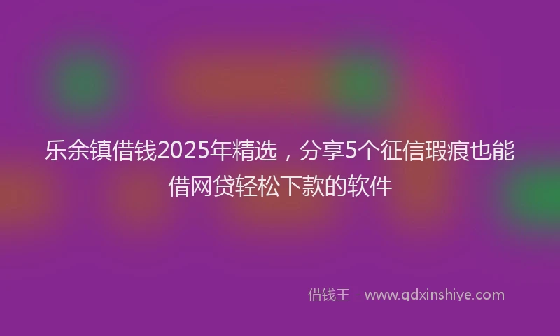乐余镇借钱2025年精选，分享5个征信瑕疵也能借网贷轻松下款的软件