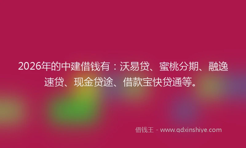 2026年的中建借钱有:沃易贷、蜜桃分期、融逸速贷、现金贷途、借款宝快贷通等。