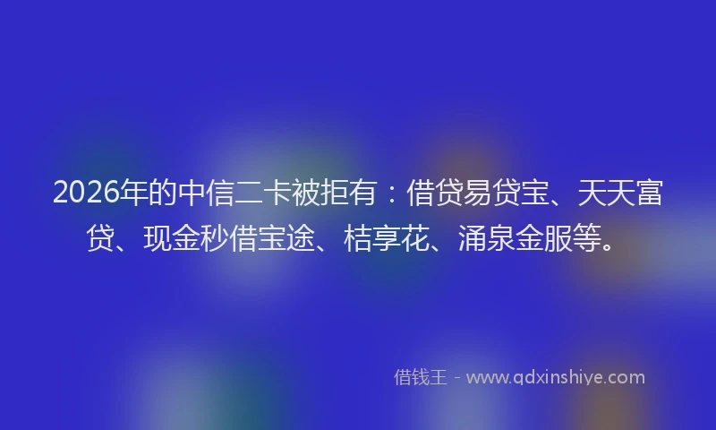 2026年的中信二卡被拒有：借贷易贷宝、天天富贷、现金秒借宝途、桔享花、涌泉金服等。