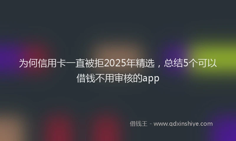 为何信用卡一直被拒2025年精选，总结5个可以借钱不用审核的app