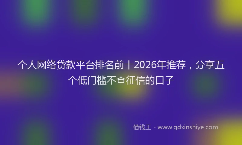 个人网络贷款平台排名前十2026年推荐，分享五个低门槛不查征信的口子