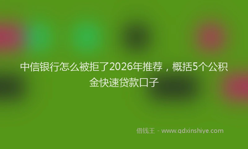 中信银行怎么被拒了2026年推荐，概括5个公积金快速贷款口子