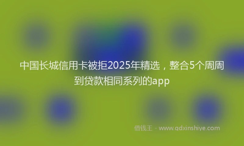 中国长城信用卡被拒2025年精选，整合5个周周到贷款相同系列的app
