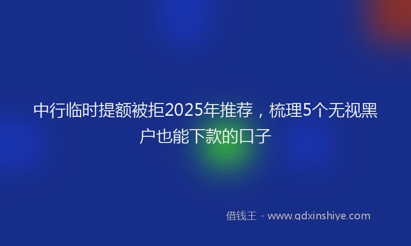 中行临时提额被拒2025年推荐，梳理5个无视黑户也能下款的口子