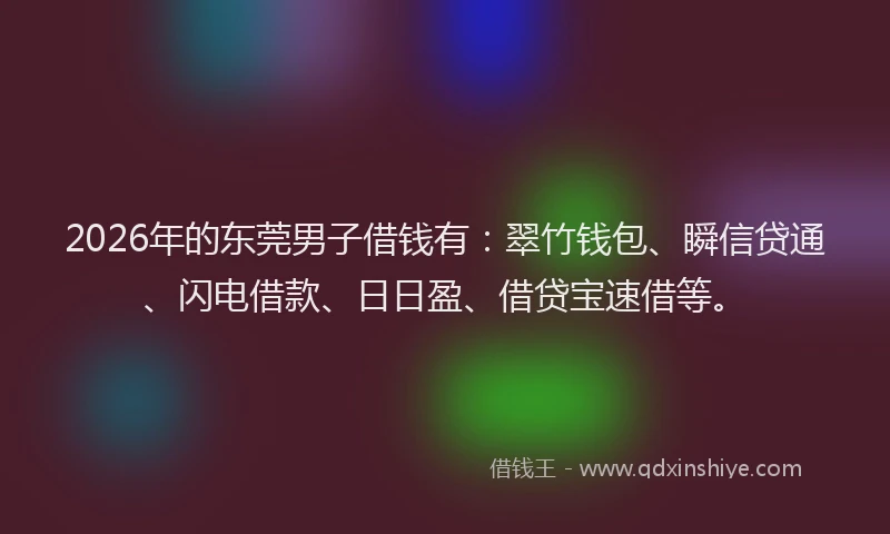 2026年的东莞男子借钱有：翠竹钱包、瞬信贷通、闪电借款、日日盈、借贷宝速借等。
