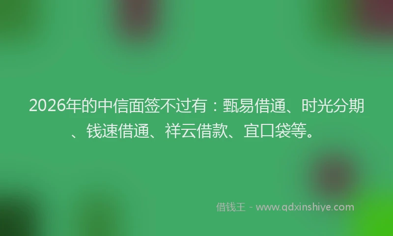 2026年的中信面签不过有：甄易借通、时光分期、钱速借通、祥云借款、宜口袋等。