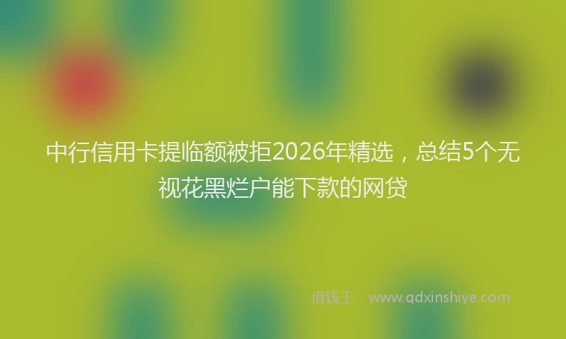 中行信用卡提临额被拒2026年精选,总结5个无视花黑烂户能下款的网贷