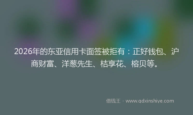 2026年的东亚信用卡面签被拒有:正好钱包、沪商财富、洋葱先生、桔享花、榕贝等。