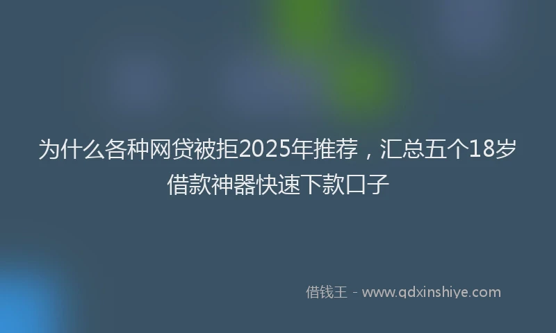 为什么各种网贷被拒2025年推荐，汇总五个18岁借款神器快速下款口子
