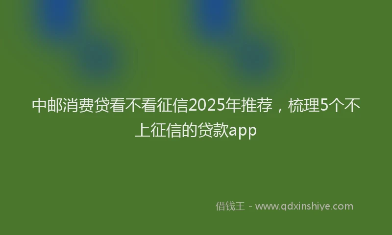 中邮消费贷看不看征信2025年推荐，梳理5个不上征信的贷款app