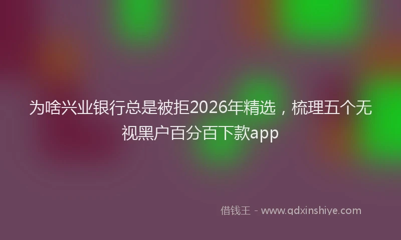 为啥兴业银行总是被拒2026年精选，梳理五个无视黑户百分百下款app