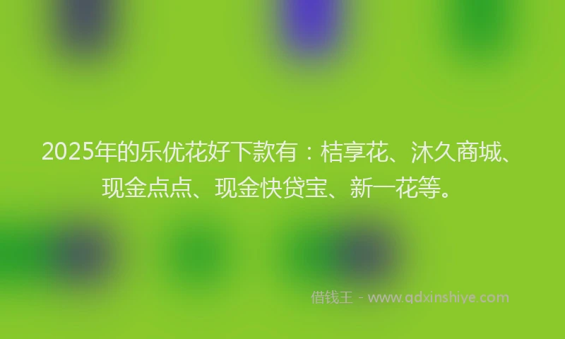 2025年的乐优花好下款有:桔享花、沐久商城、现金点点、现金快贷宝、新一花等。