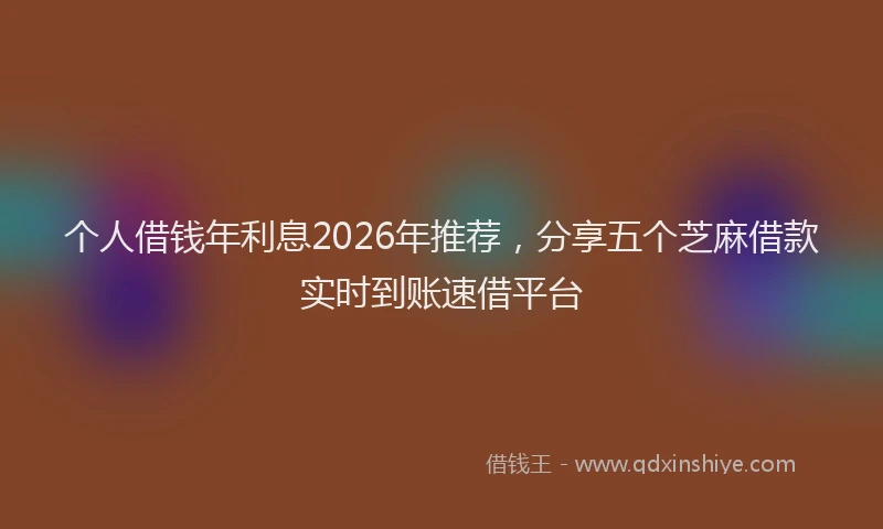 个人借钱年利息2026年推荐,分享五个芝麻借款实时到账速借平台