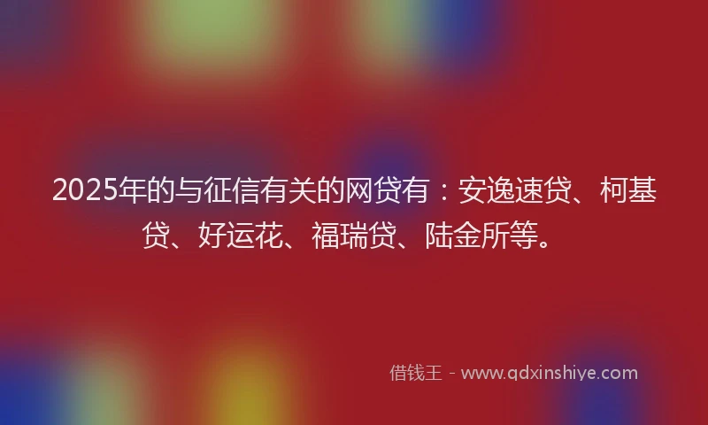2025年的与征信有关的网贷有：安逸速贷、柯基贷、好运花、福瑞贷、陆金所等。