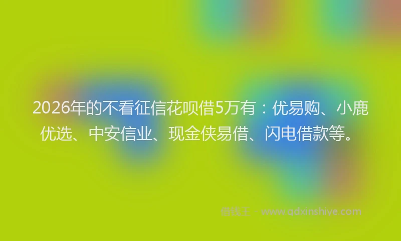 2026年的不看征信花呗借5万有：优易购、小鹿优选、中安信业、现金侠易借、闪电借款等。