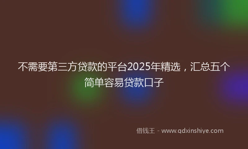 不需要第三方贷款的平台2025年精选,汇总五个简单容易贷款口子