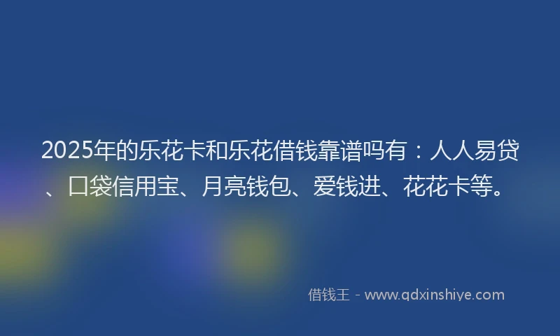 2025年的乐花卡和乐花借钱靠谱吗有：人人易贷、口袋信用宝、月亮钱包、爱钱进、花花卡等。