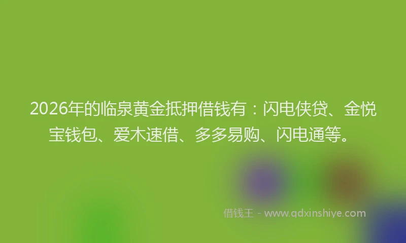 2026年的临泉黄金抵押借钱有:闪电侠贷、金悦宝钱包、爱木速借、多多易购、闪电通等。