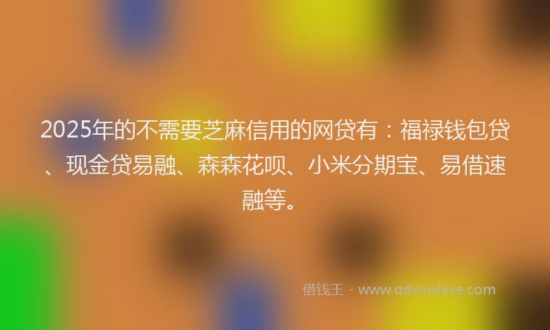 2025年的不需要芝麻信用的网贷有:福禄钱包贷、现金贷易融、森森花呗、小米分期宝、易借速融等。