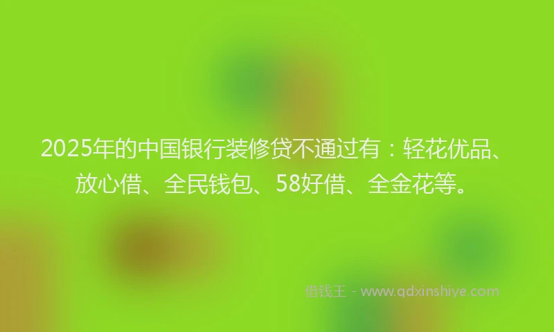 2025年的中国银行装修贷不通过有：轻花优品、放心借、全民钱包、58好借、全金花等。