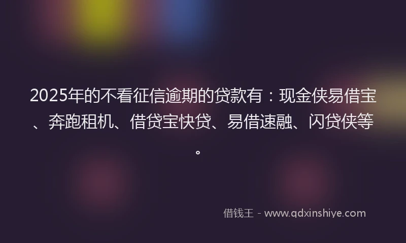 2025年的不看征信逾期的贷款有:现金侠易借宝、奔跑租机、借贷宝快贷、易借速融、闪贷侠等。