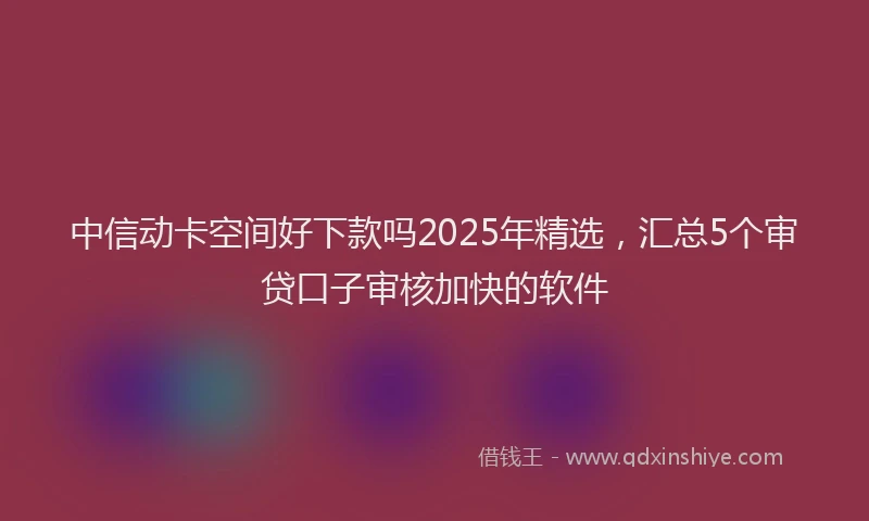 中信动卡空间好下款吗2025年精选，汇总5个审贷口子审核加快的软件