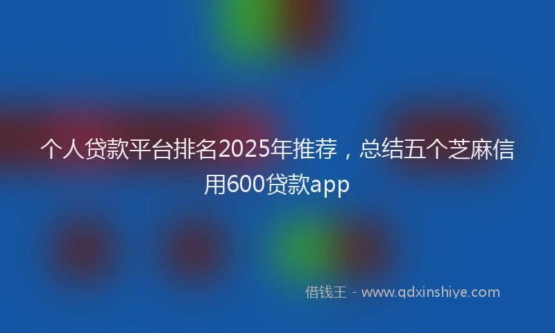 个人贷款平台排名2025年推荐，总结五个芝麻信用600贷款app
