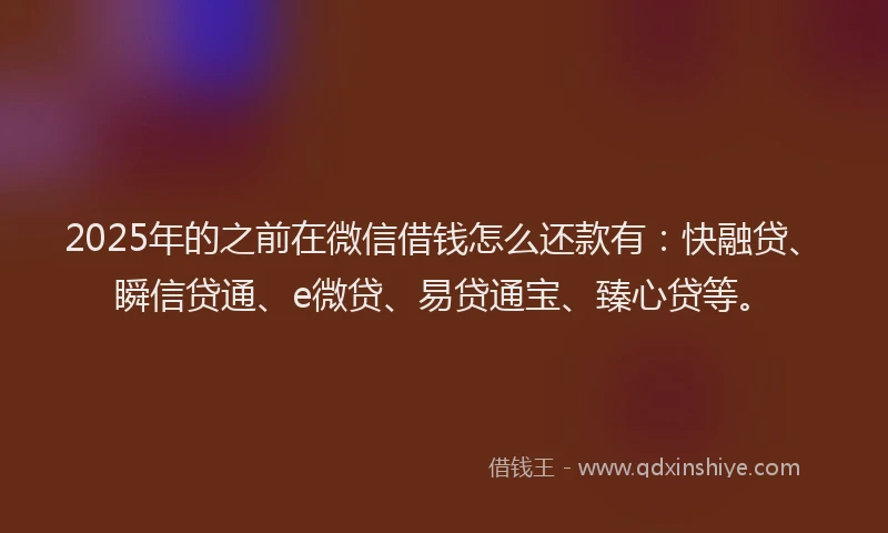 2025年的之前在微信借钱怎么还款有:快融贷、瞬信贷通、e微贷、易贷通宝、臻心贷等。