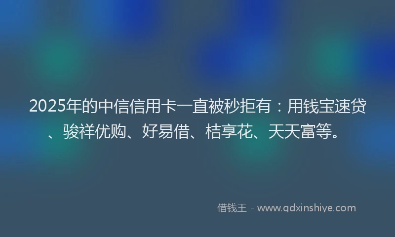 2025年的中信信用卡一直被秒拒有：用钱宝速贷、骏祥优购、好易借、桔享花、天天富等。