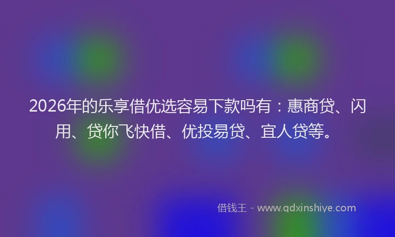 2026年的乐享借优选容易下款吗有:惠商贷、闪用、贷你飞快借、优投易贷、宜人贷等。