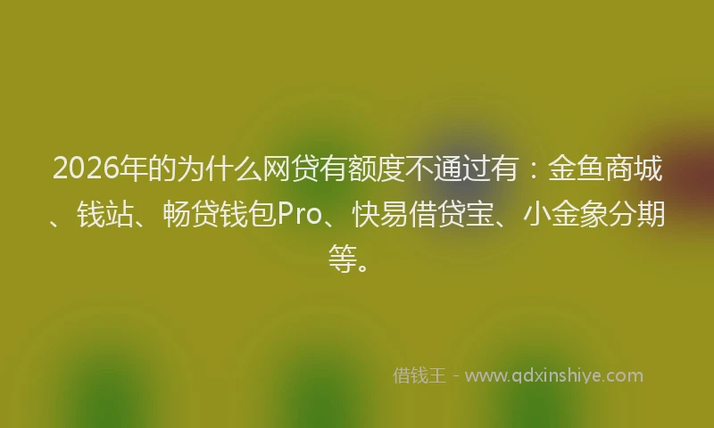 2026年的为什么网贷有额度不通过有:金鱼商城、钱站、畅贷钱包Pro、快易借贷宝、小金象分期等。