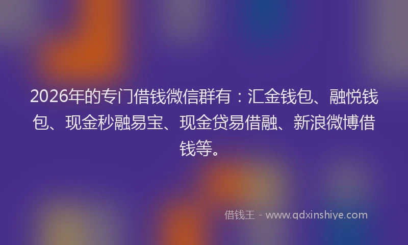 2026年的专门借钱微信群有:汇金钱包、融悦钱包、现金秒融易宝、现金贷易借融、新浪微博借钱等。