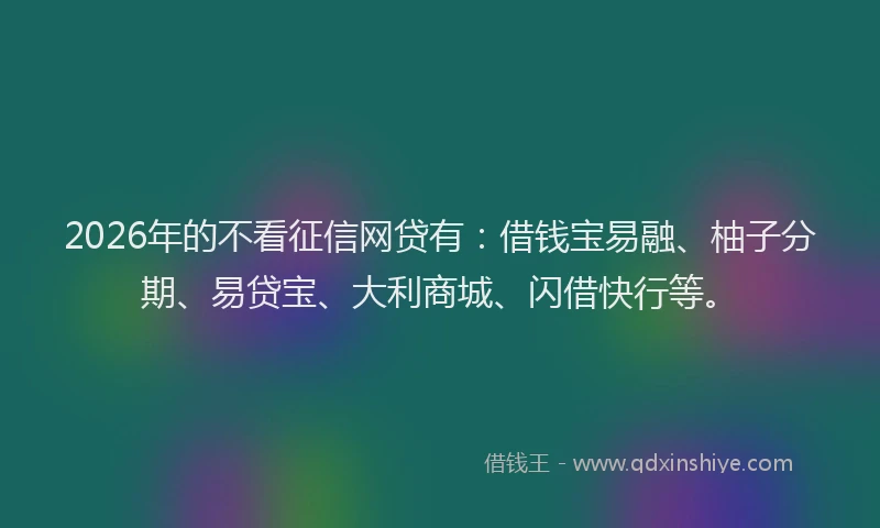 2026年的不看征信网贷有：借钱宝易融、柚子分期、易贷宝、大利商城、闪借快行等。