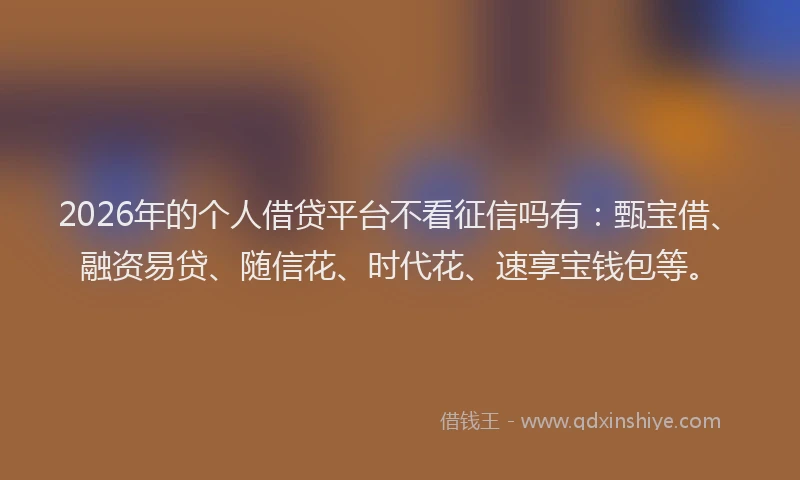 2026年的个人借贷平台不看征信吗有：甄宝借、融资易贷、随信花、时代花、速享宝钱包等。