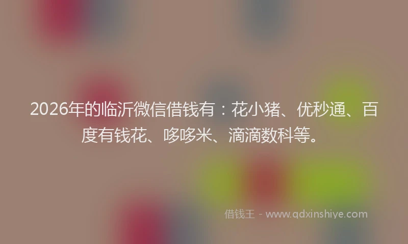2026年的临沂微信借钱有：花小猪、优秒通、百度有钱花、哆哆米、滴滴数科等。