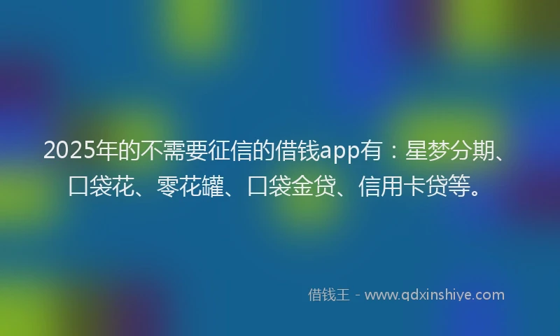 2025年的不需要征信的借钱app有:星梦分期、口袋花、零花罐、口袋金贷、信用卡贷等。