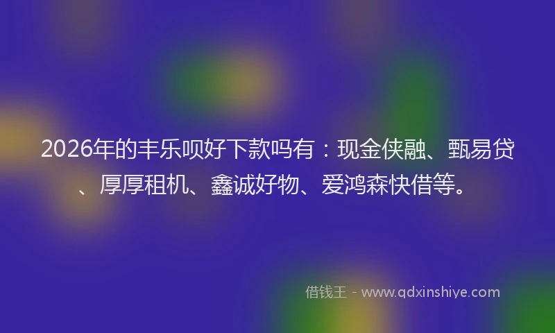 2026年的丰乐呗好下款吗有：现金侠融、甄易贷、厚厚租机、鑫诚好物、爱鸿森快借等。