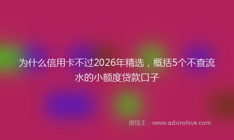 为什么信用卡不过2026年精选，概括5个不查流水的小额度贷款口子