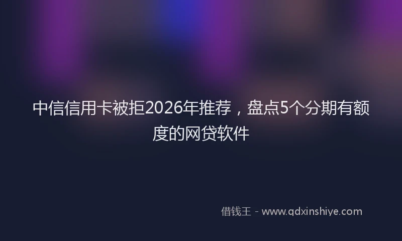 中信信用卡被拒2026年推荐，盘点5个分期有额度的网贷软件
