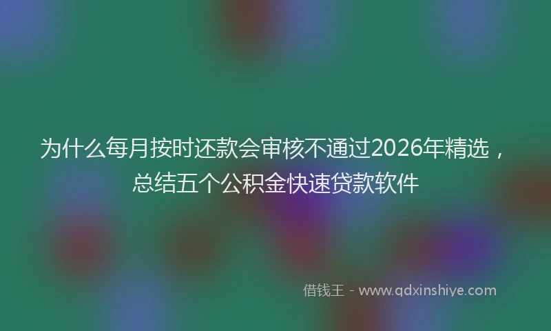 为什么每月按时还款会审核不通过2026年精选，总结五个公积金快速贷款软件
