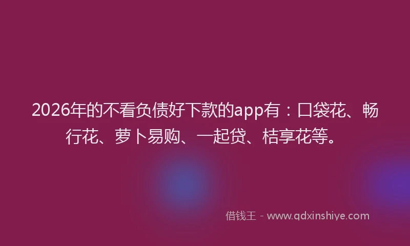 2026年的不看负债好下款的app有：口袋花、畅行花、萝卜易购、一起贷、桔享花等。