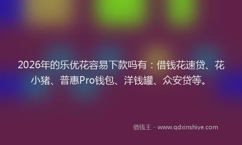 2026年的乐优花容易下款吗有:借钱花速贷、花小猪、普惠Pro钱包、洋钱罐、众安贷等。